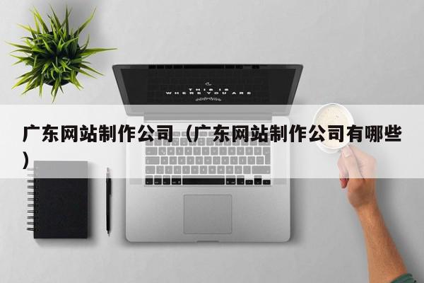 广东网站制作公司（广东网站制作公司有哪些）