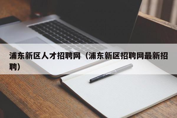 浦东新区人才招聘网（浦东新区招聘网最新招聘）