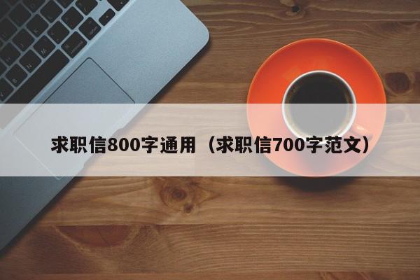 求职信800字通用（求职信700字范文）