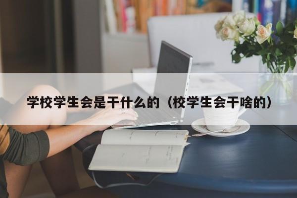 学校学生会是干什么的（校学生会干啥的）