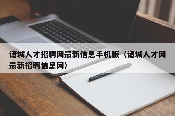 诸城人才招聘网最新信息手机版（诸城人才网最新招聘信息网）