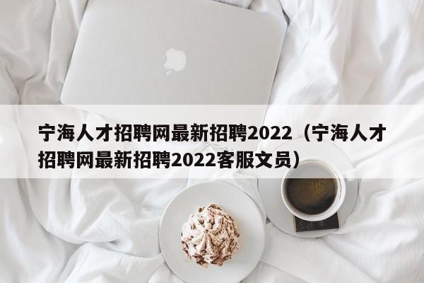 宁海人才招聘网最新招聘2022（宁海人才招聘网最新招聘2022客服文员）