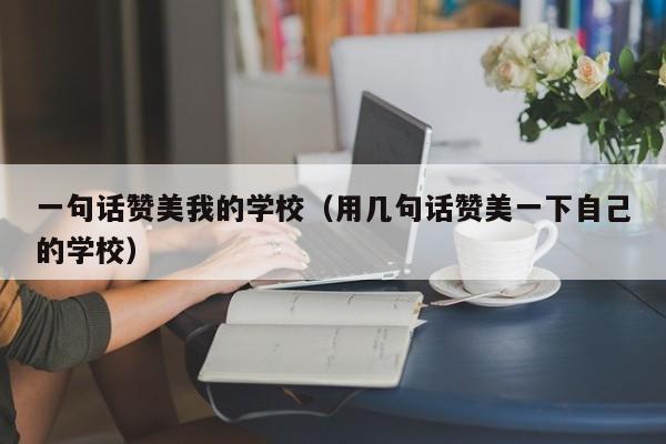 一句话赞美我的学校（用几句话赞美一下自己的学校）