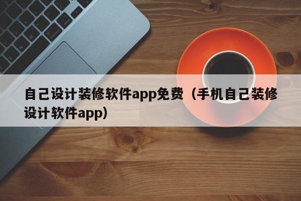 自己设计装修软件app免费（手机自己装修设计软件app）