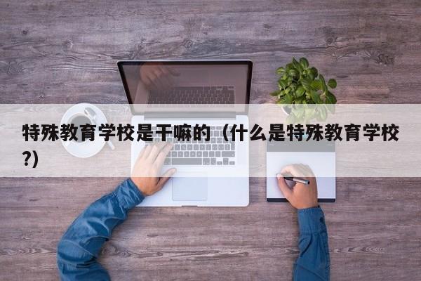 特殊教育学校是干嘛的（什么是特殊教育学校?）