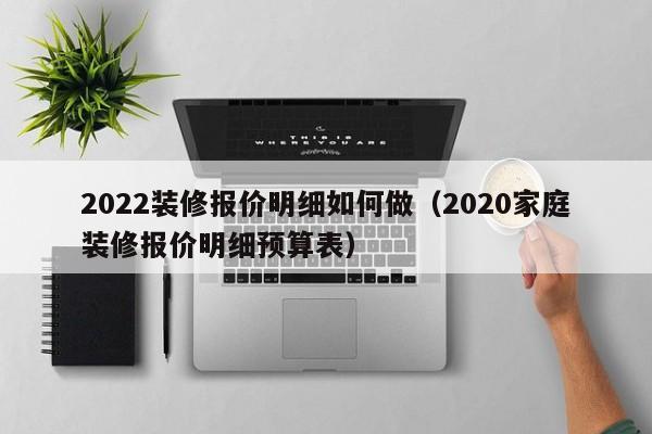 2022装修报价明细如何做（2020家庭装修报价明细预算表）