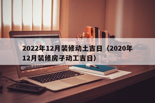 2022年12月装修动土吉日（2020年12月装修房子动工吉日）