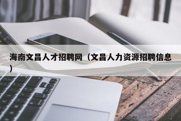 海南文昌人才招聘网（文昌人力资源招聘信息）