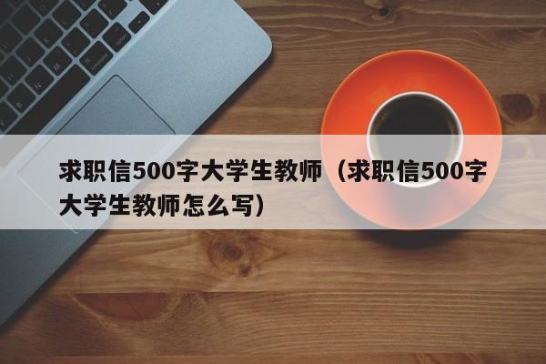 求职信500字大学生教师（求职信500字大学生教师怎么写）