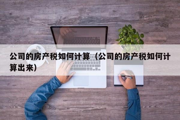 公司的房产税如何计算（公司的房产税如何计算出来）