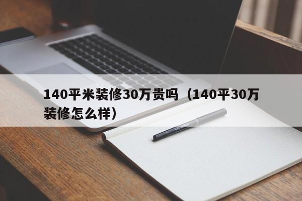 140平米装修30万贵吗（140平30万装修怎么样）