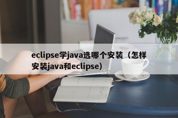 eclipse学java选哪个安装（怎样安装java和eclipse）