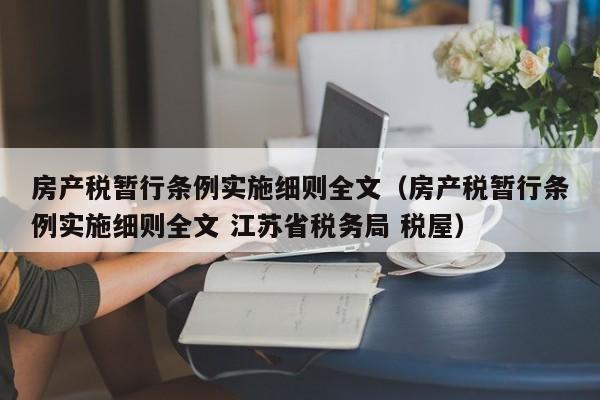 房产税暂行条例实施细则全文（房产税暂行条例实施细则全文 江苏省税务局 税屋）