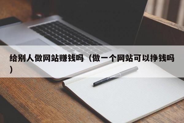 给别人做网站赚钱吗（做一个网站可以挣钱吗）