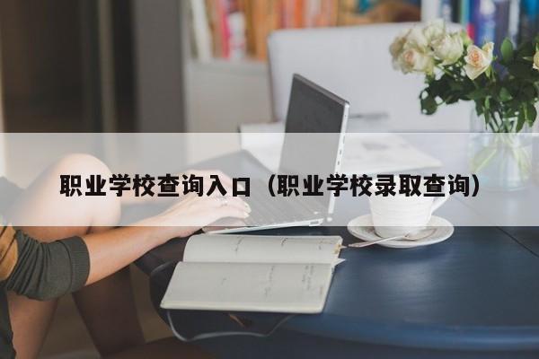 职业学校查询入口（职业学校录取查询）