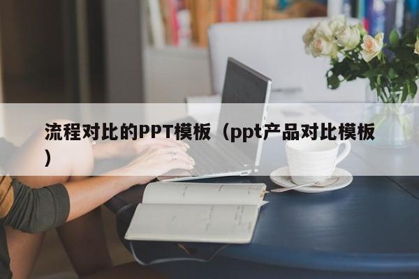 流程对比的PPT模板（ppt产品对比模板）