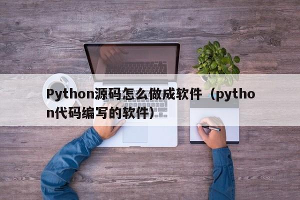 Python源码怎么做成软件（python代码编写的软件）