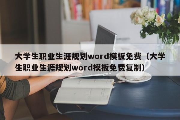 大学生职业生涯规划word模板免费（大学生职业生涯规划word模板免费复制）
