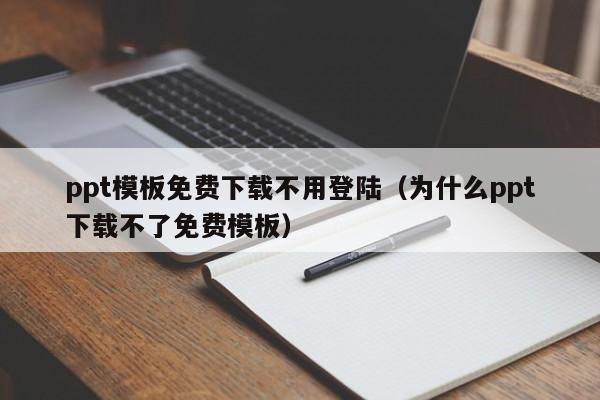 ppt模板免费下载不用登陆（为什么ppt下载不了免费模板）