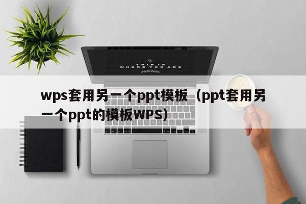 wps套用另一个ppt模板（ppt套用另一个ppt的模板WPS）