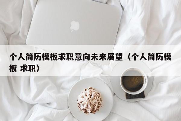 个人简历模板求职意向未来展望（个人简历模板 求职）
