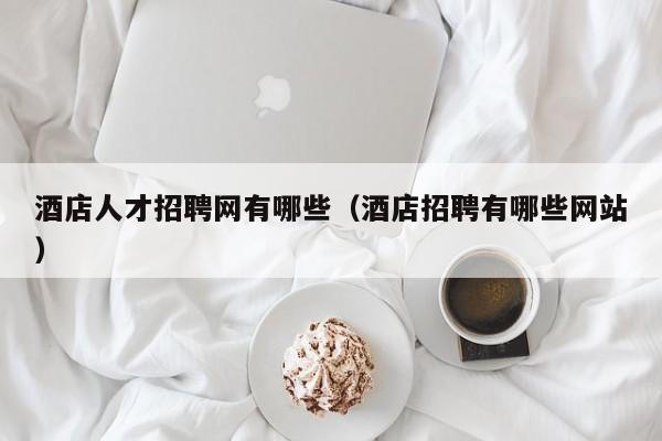 酒店人才招聘网有哪些（酒店招聘有哪些网站）