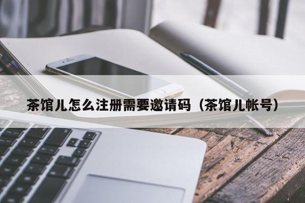茶馆儿怎么注册需要邀请码（茶馆儿帐号）