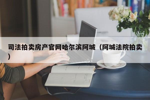 司法拍卖房产官网哈尔滨阿城（阿城法院拍卖）