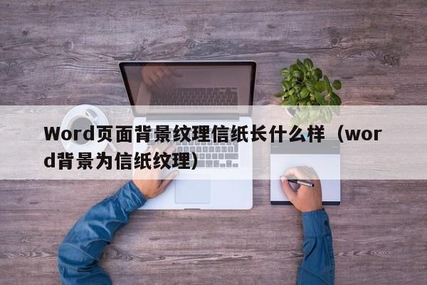 Word页面背景纹理信纸长什么样（word背景为信纸纹理）