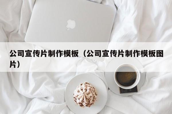 公司宣传片制作模板（公司宣传片制作模板图片）