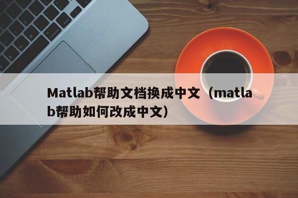Matlab帮助文档换成中文（matlab帮助如何改成中文）