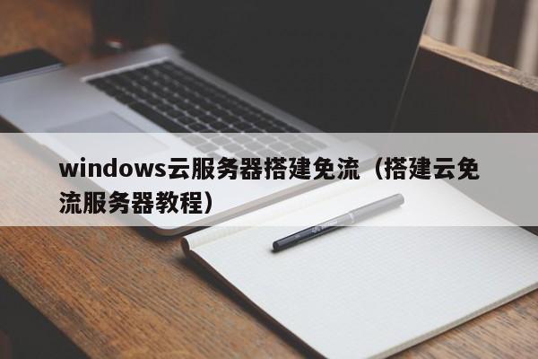 windows云服务器搭建免流（搭建云免流服务器教程）