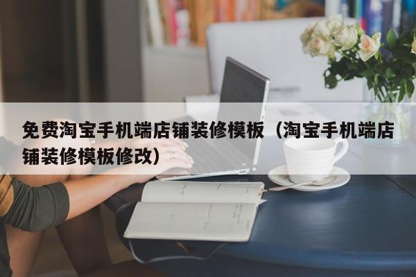 免费淘宝手机端店铺装修模板（淘宝手机端店铺装修模板修改）