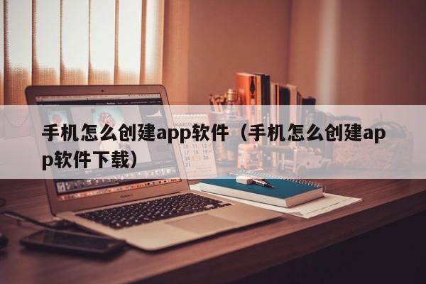 手机怎么创建app软件（手机怎么创建app软件下载）