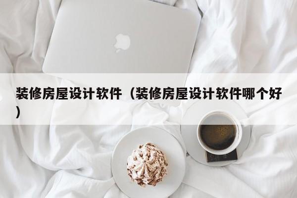 装修房屋设计软件（装修房屋设计软件哪个好）