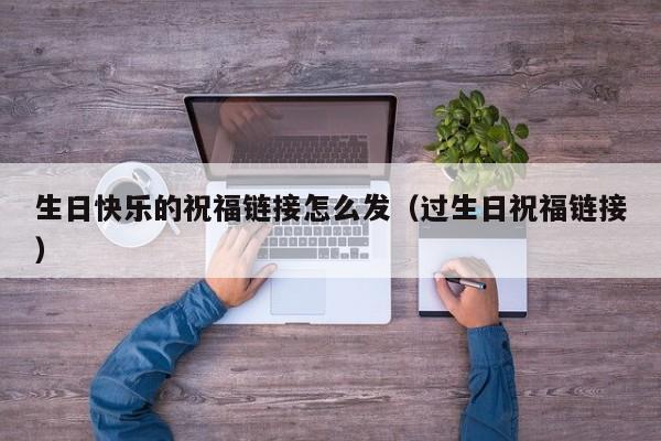 生日快乐的祝福链接怎么发（过生日祝福链接）