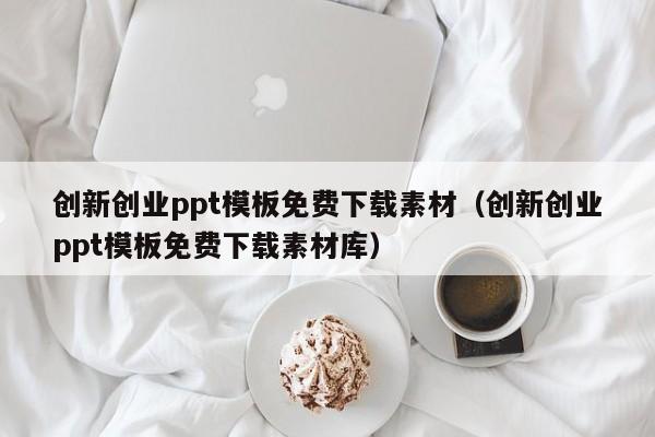 创新创业ppt模板免费下载素材（创新创业ppt模板免费下载素材库）
