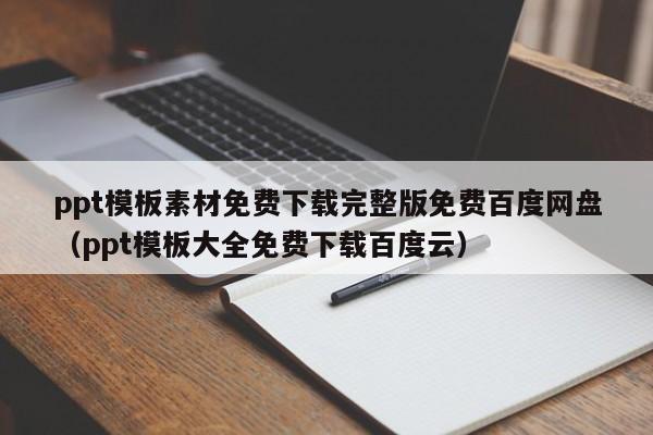 ppt模板素材免费下载完整版免费百度网盘（ppt模板大全免费下载百度云）