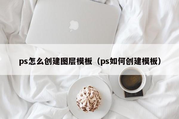 ps怎么创建图层模板（ps如何创建模板）