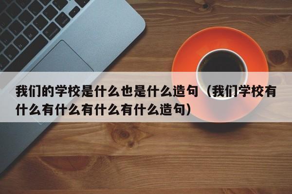 我们的学校是什么也是什么造句（我们学校有什么有什么有什么有什么造句）