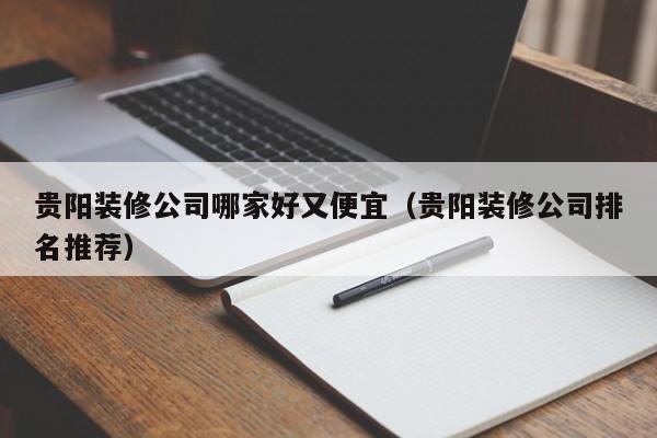 贵阳装修公司哪家好又便宜（贵阳装修公司排名推荐）