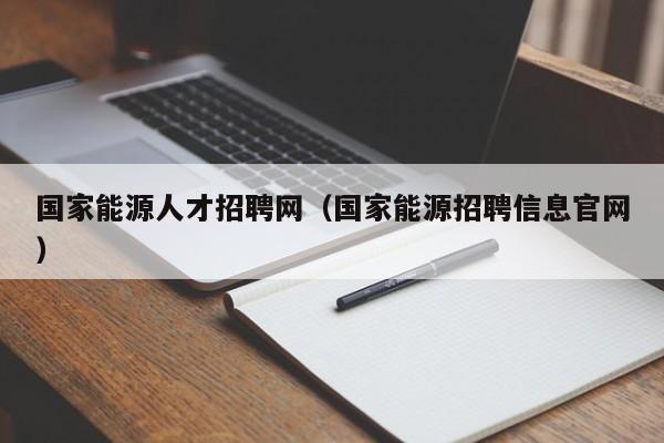 国家能源人才招聘网（国家能源招聘信息官网）