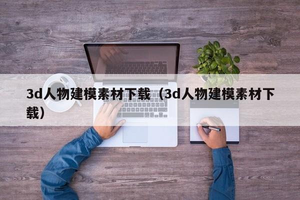 3d人物建模素材下载（3d人物建模素材下载）