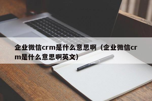 企业微信crm是什么意思啊（企业微信crm是什么意思啊英文）