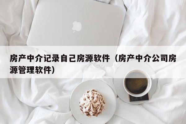 房产中介记录自己房源软件（房产中介公司房源管理软件）