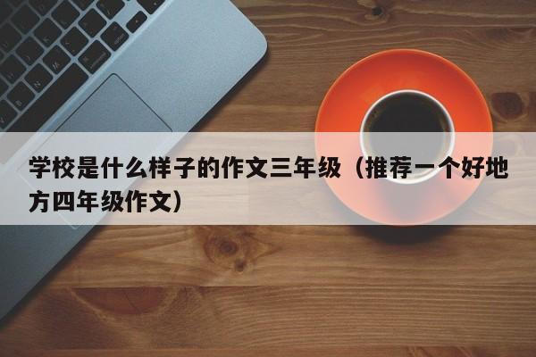 学校是什么样子的作文三年级（推荐一个好地方四年级作文）