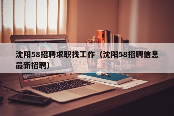 沈阳58招聘求职找工作（沈阳58招聘信息最新招聘）