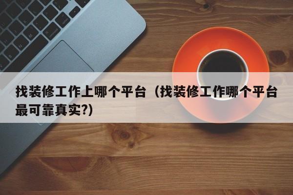 找装修工作上哪个平台（找装修工作哪个平台最可靠真实?）