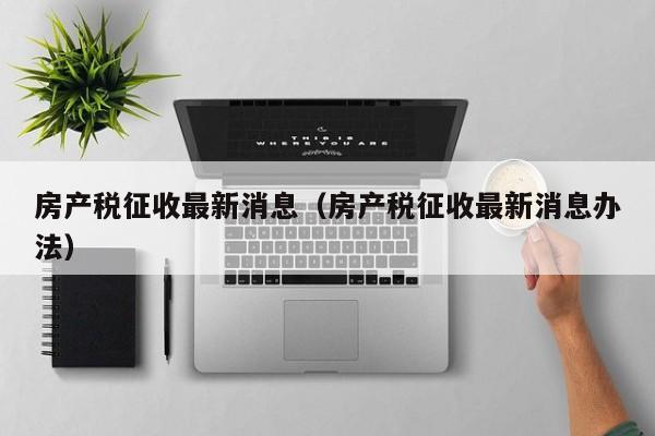 房产税征收最新消息（房产税征收最新消息办法）