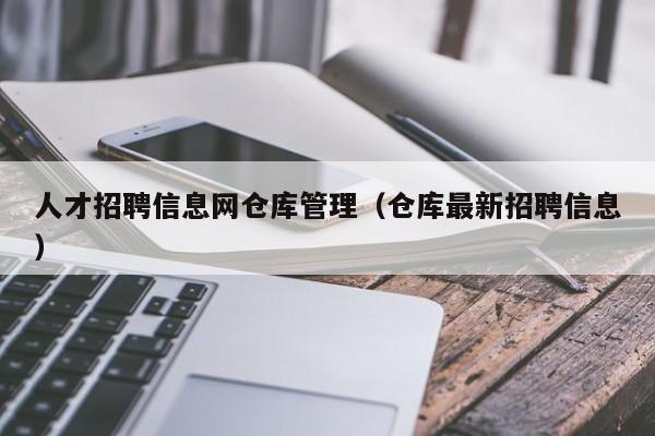 人才招聘信息网仓库管理（仓库最新招聘信息）